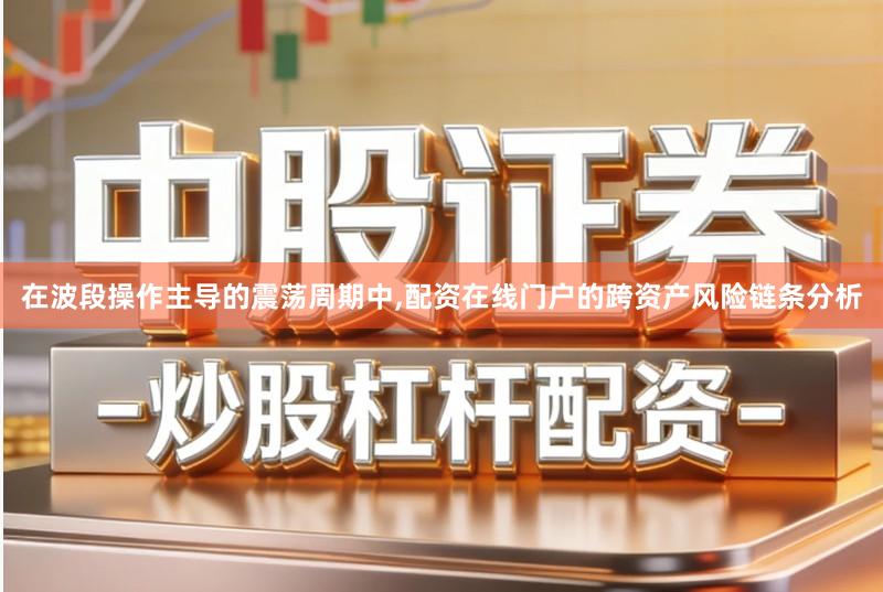 在波段操作主导的震荡周期中,配资在线门户的跨资产风险链条分析