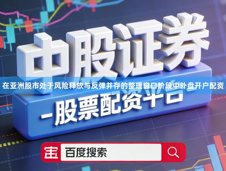 在亚洲股市处于风险释放与反弹并存的整理窗口阶段中外盘开户配资