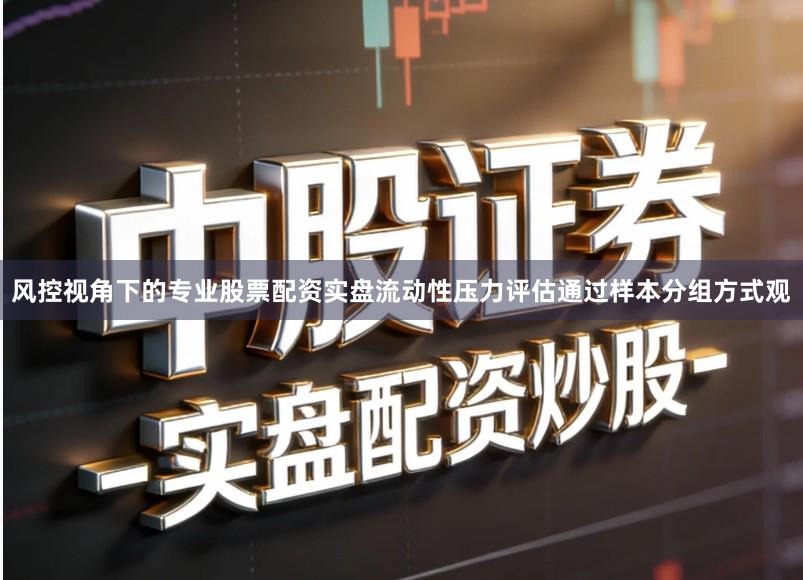 风控视角下的专业股票配资实盘流动性压力评估通过样本分组方式观