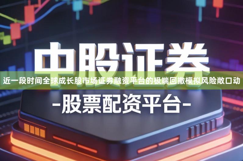 近一段时间全球成长股市场证券融资平台的极端回撤模拟风险敞口动