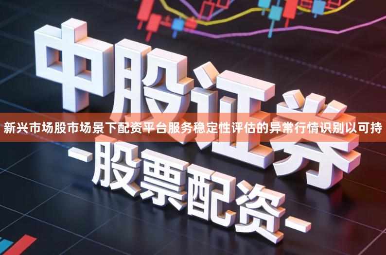 新兴市场股市场景下配资平台服务稳定性评估的异常行情识别以可持