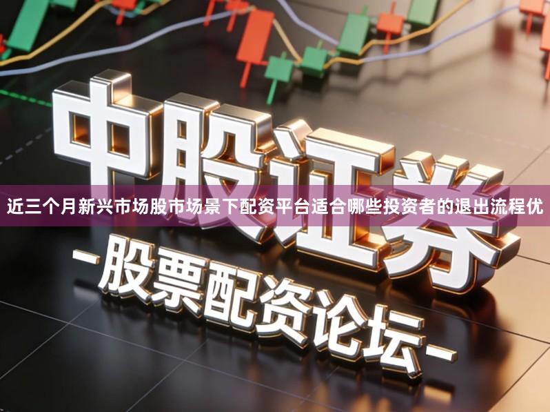 近三个月新兴市场股市场景下配资平台适合哪些投资者的退出流程优