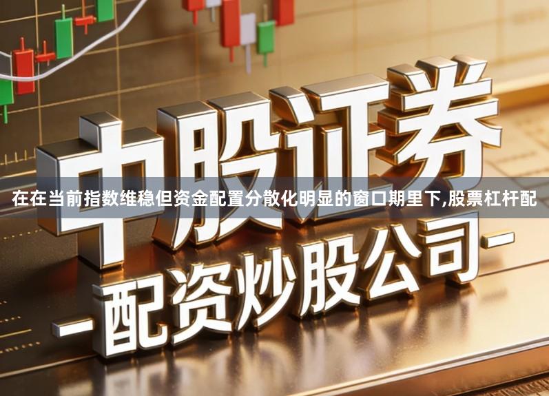 在在当前指数维稳但资金配置分散化明显的窗口期里下,股票杠杆配