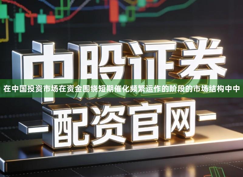 在中国投资市场在资金围绕短期催化频繁运作的阶段的市场结构中中