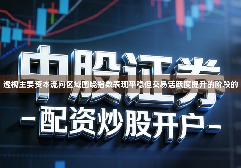 透视主要资本流向区域围绕指数表现平稳但交易活跃度提升的阶段的