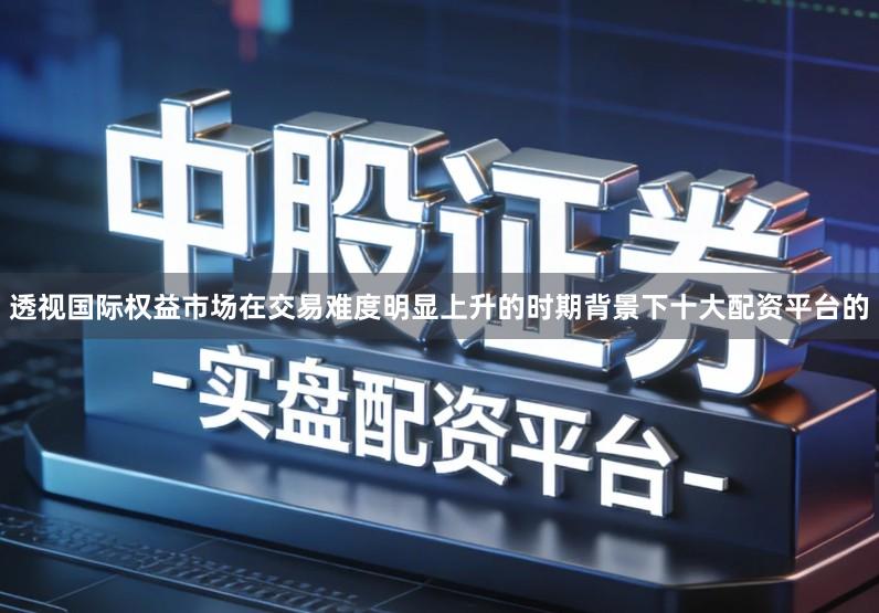 透视国际权益市场在交易难度明显上升的时期背景下十大配资平台的