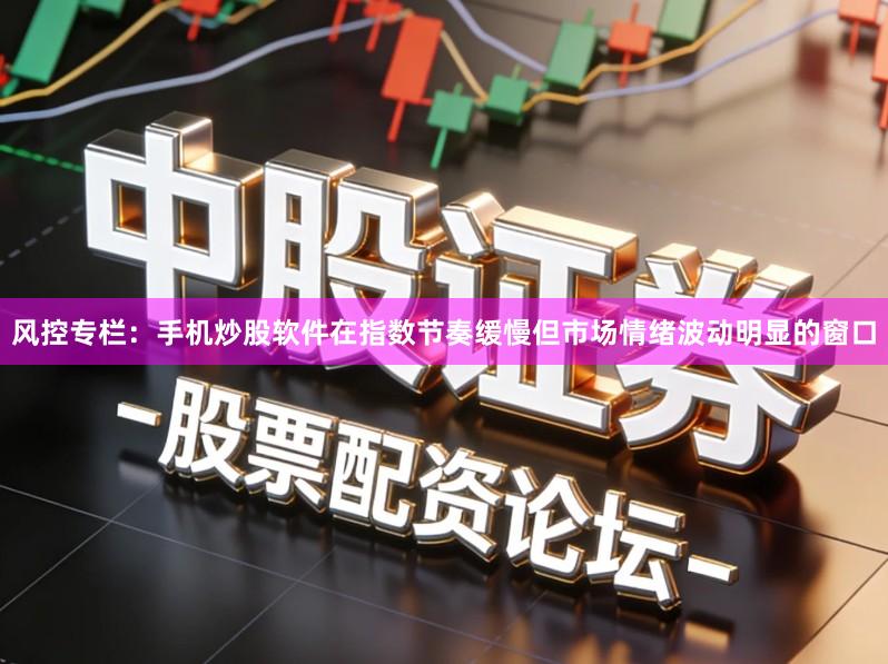 风控专栏：手机炒股软件在指数节奏缓慢但市场情绪波动明显的窗口