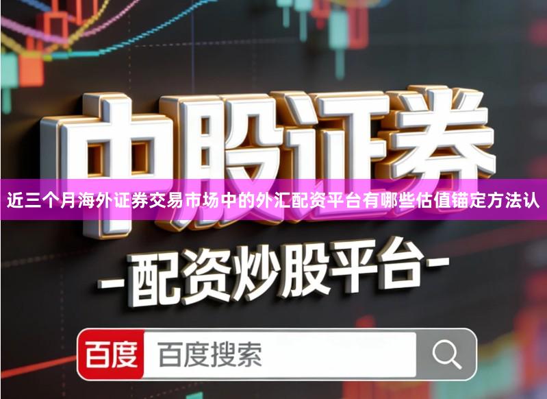 近三个月海外证券交易市场中的外汇配资平台有哪些估值锚定方法认