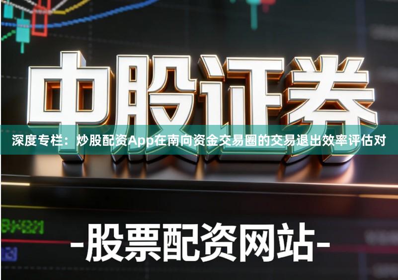 深度专栏：炒股配资App在南向资金交易圈的交易退出效率评估对