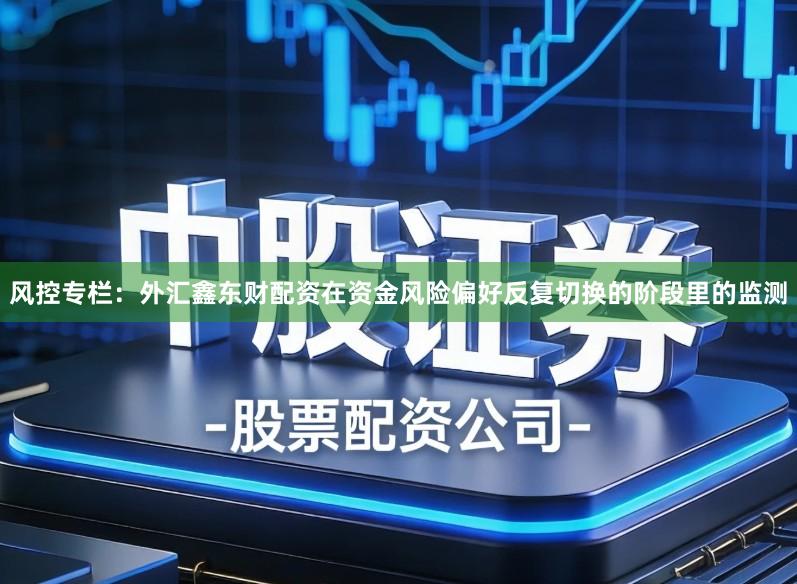 风控专栏：外汇鑫东财配资在资金风险偏好反复切换的阶段里的监测