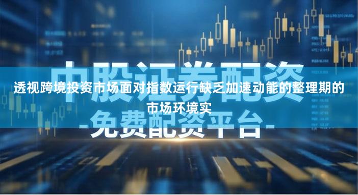 透视跨境投资市场面对指数运行缺乏加速动能的整理期的市场环境实