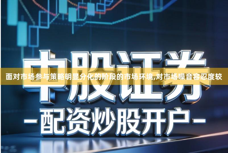 面对市场参与策略明显分化的阶段的市场环境,对市场噪音容忍度较