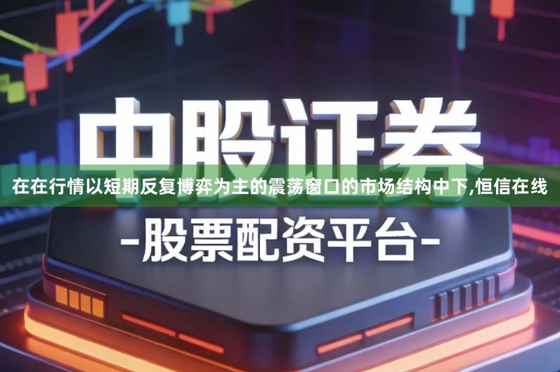 在在行情以短期反复博弈为主的震荡窗口的市场结构中下,恒信在线