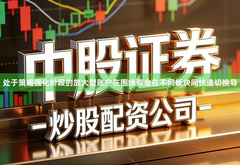 处于策略强化阶段的放大型账户在围绕资金在不同板块间快速切换导