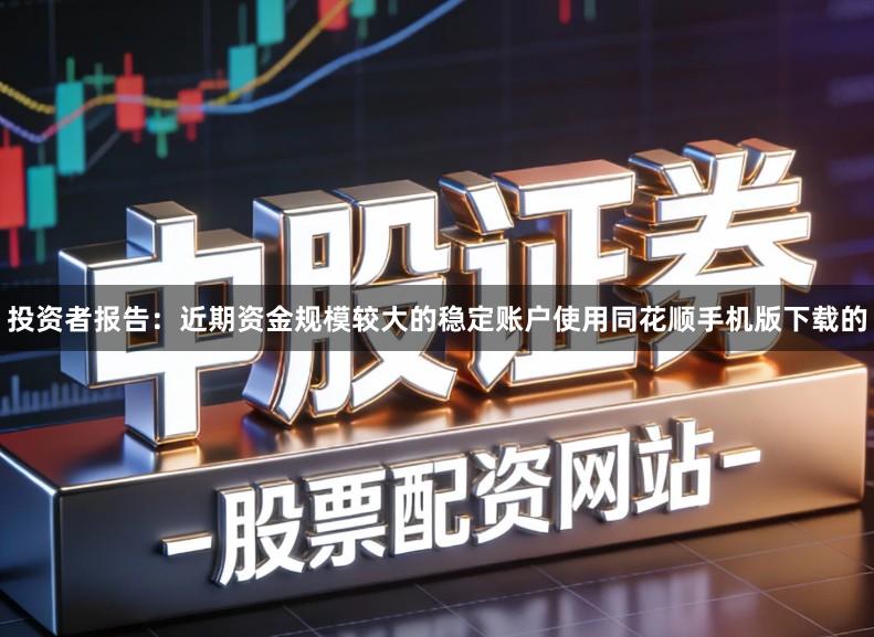 投资者报告：近期资金规模较大的稳定账户使用同花顺手机版下载的