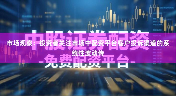 市场观察：投资者关注市场中配资平台客户投诉渠道的系统性波动传