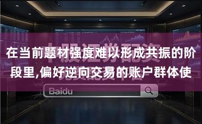 在当前题材强度难以形成共振的阶段里,偏好逆向交易的账户群体使