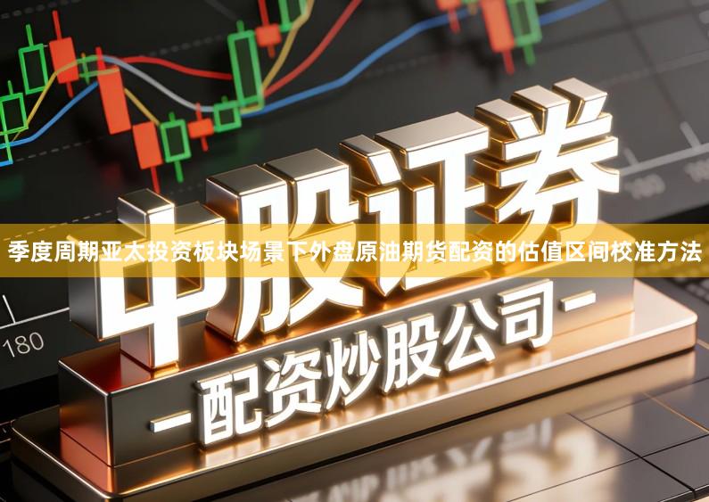 季度周期亚太投资板块场景下外盘原油期货配资的估值区间校准方法
