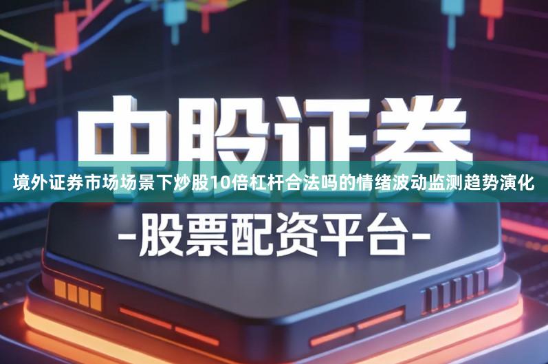 境外证券市场场景下炒股10倍杠杆合法吗的情绪波动监测趋势演化