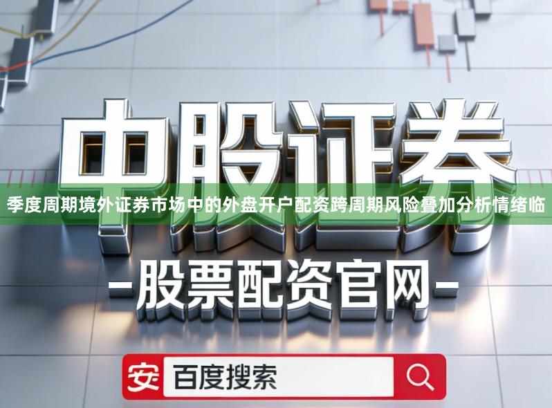 季度周期境外证券市场中的外盘开户配资跨周期风险叠加分析情绪临