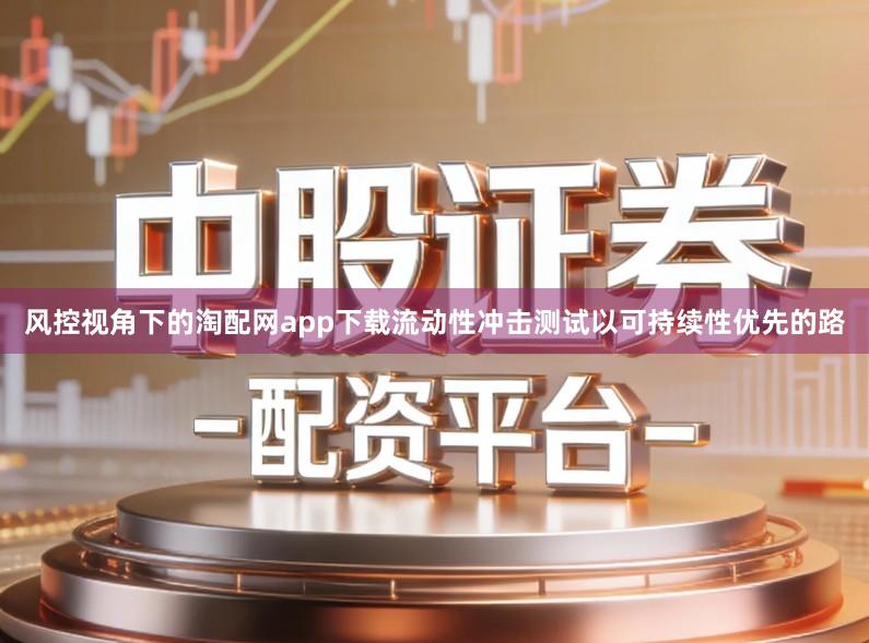 风控视角下的淘配网app下载流动性冲击测试以可持续性优先的路