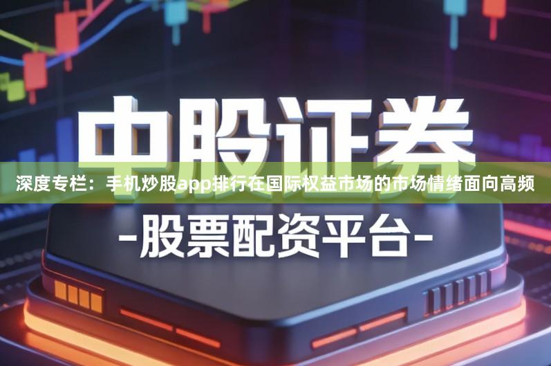 深度专栏：手机炒股app排行在国际权益市场的市场情绪面向高频
