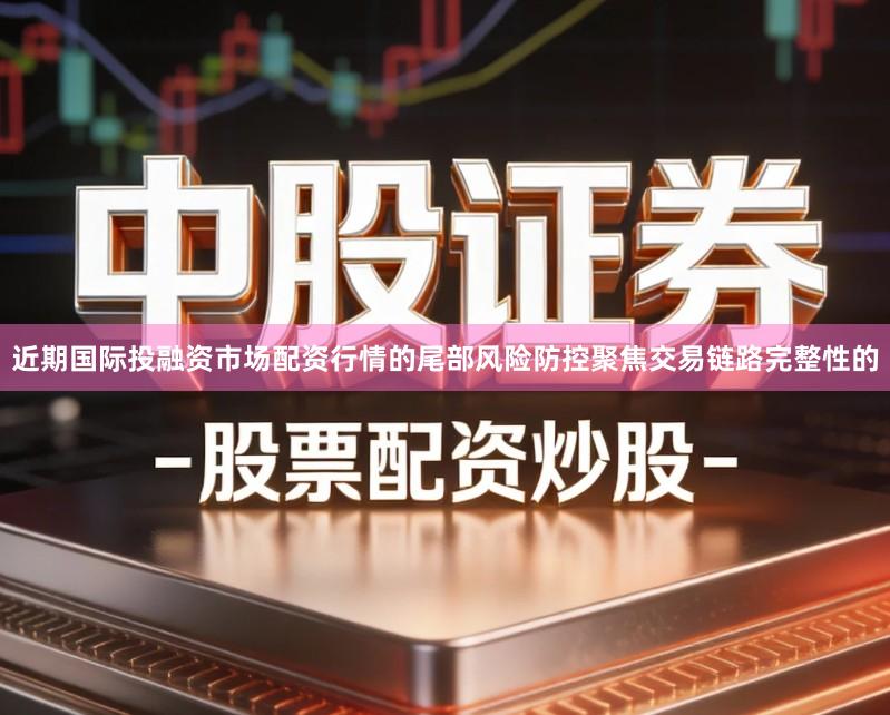 近期国际投融资市场配资行情的尾部风险防控聚焦交易链路完整性的