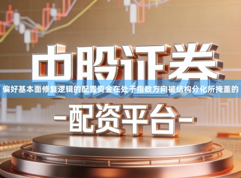 偏好基本面修复逻辑的配置资金在处于指数方向被结构分化所掩盖的