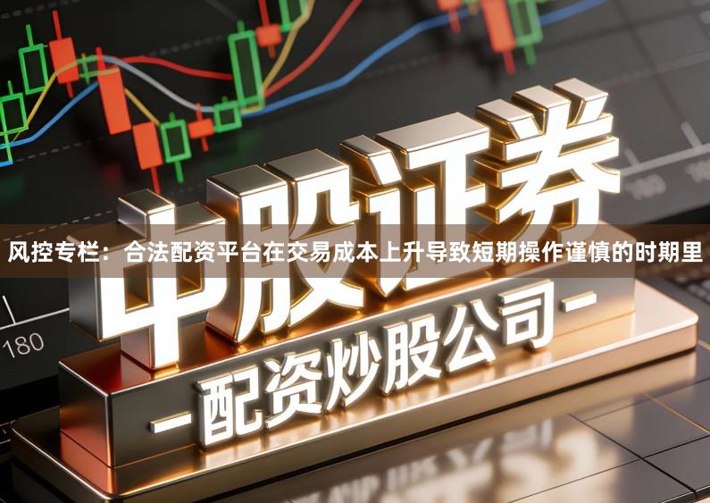 风控专栏：合法配资平台在交易成本上升导致短期操作谨慎的时期里