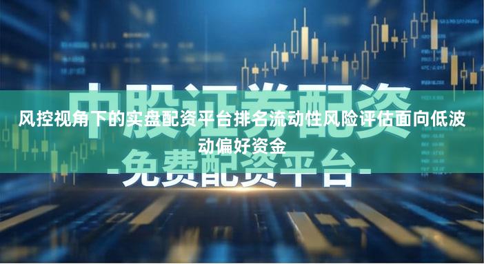 风控视角下的实盘配资平台排名流动性风险评估面向低波动偏好资金