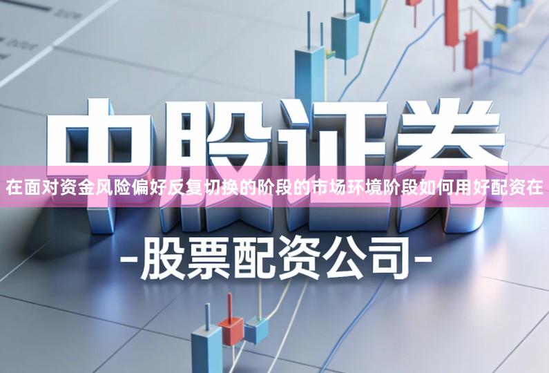 在面对资金风险偏好反复切换的阶段的市场环境阶段如何用好配资在