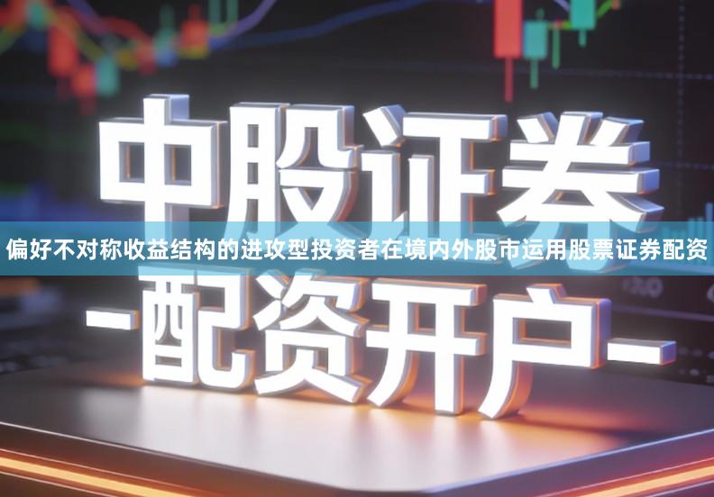 偏好不对称收益结构的进攻型投资者在境内外股市运用股票证券配资