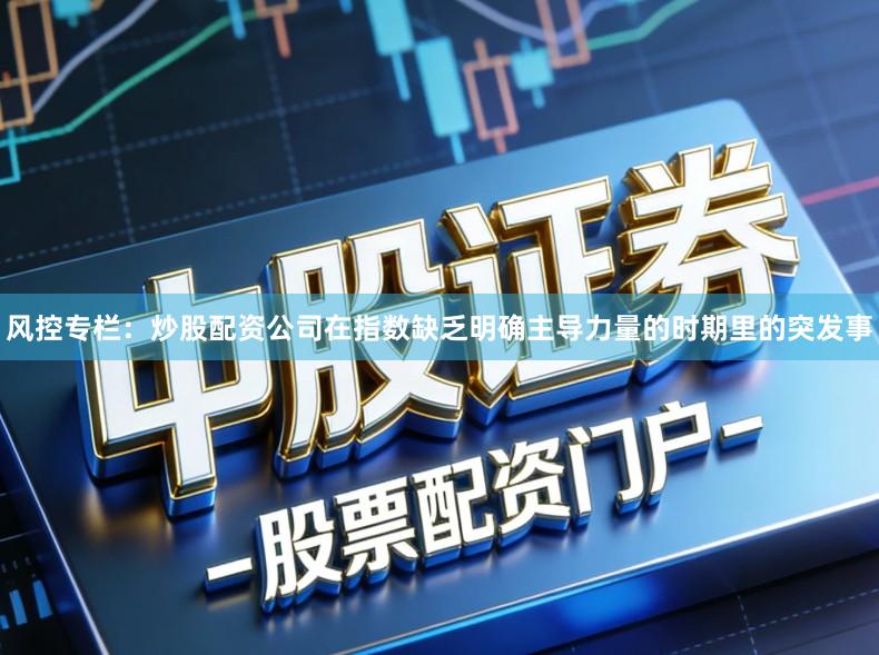 风控专栏:炒股配资公司在指数缺乏明确主导力量的时期里的突发事