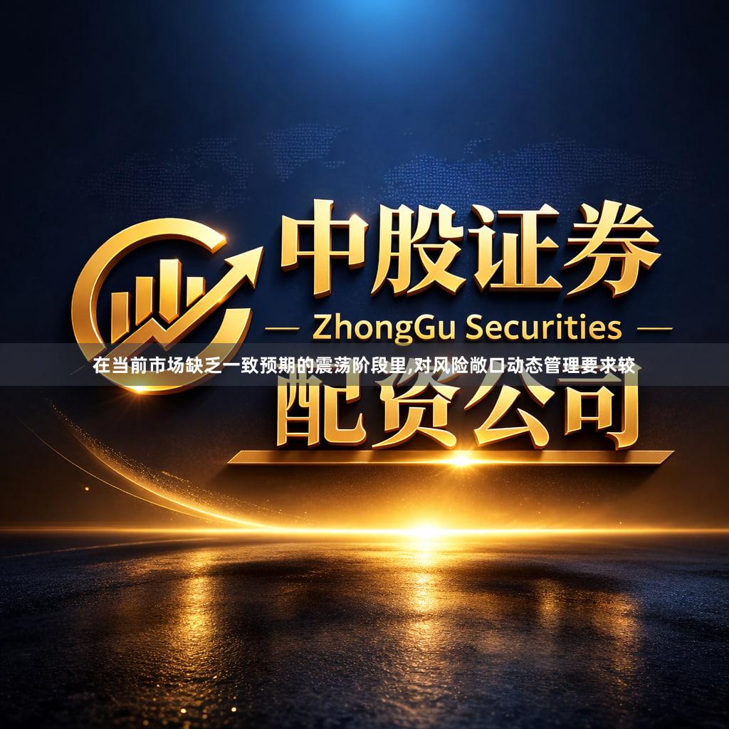 在当前市场缺乏一致预期的震荡阶段里,对风险敞口动态管理要求较