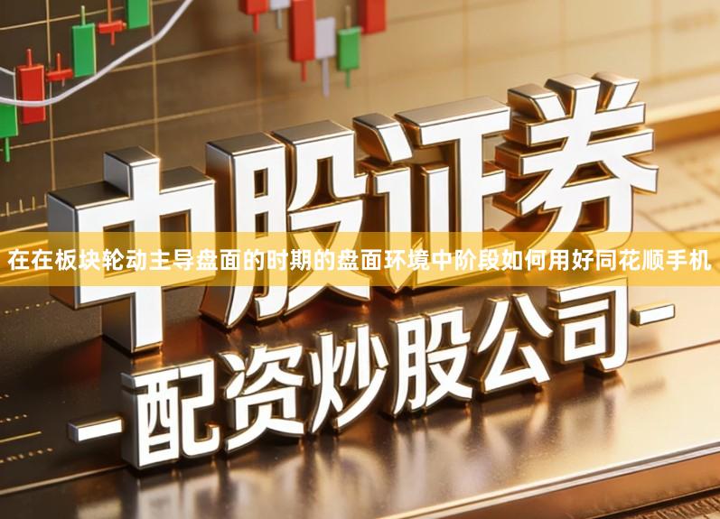在在板块轮动主导盘面的时期的盘面环境中阶段如何用好同花顺手机