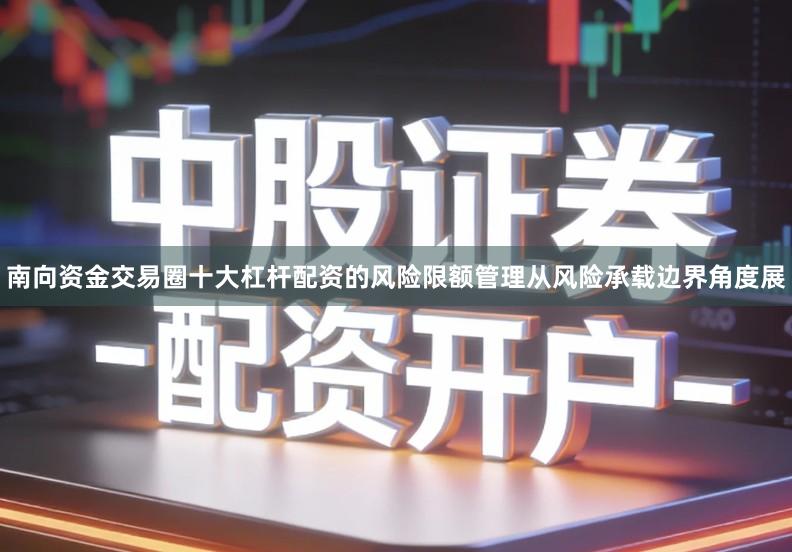 南向资金交易圈十大杠杆配资的风险限额管理从风险承载边界角度展