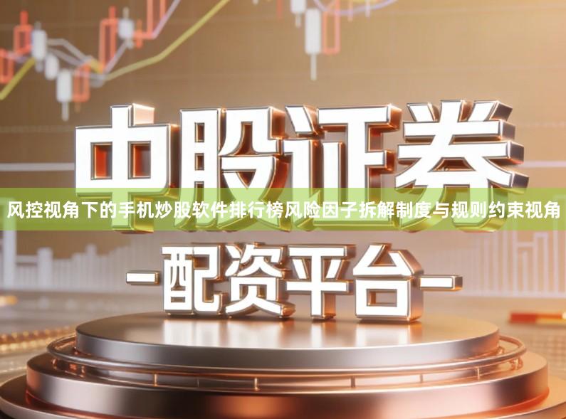 风控视角下的手机炒股软件排行榜风险因子拆解制度与规则约束视角
