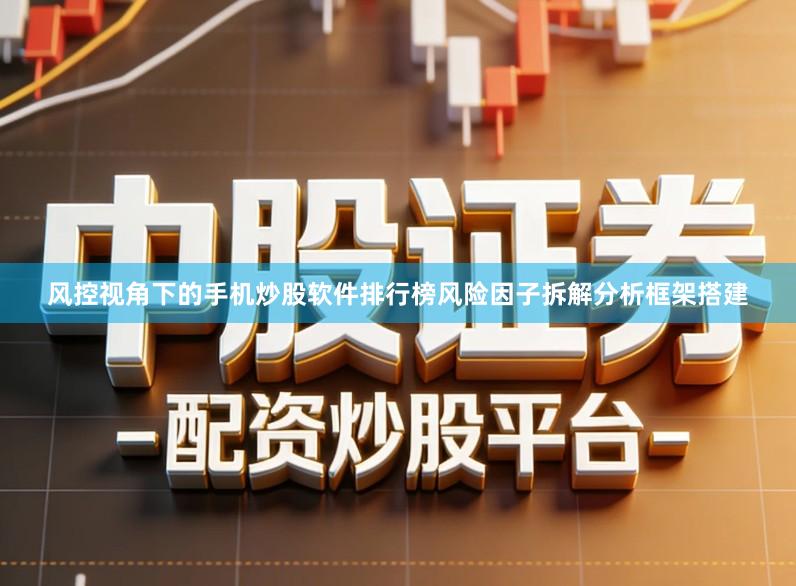 风控视角下的手机炒股软件排行榜风险因子拆解分析框架搭建