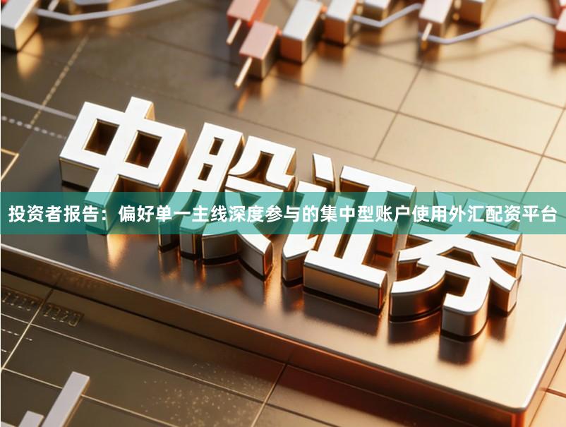 投资者报告：偏好单一主线深度参与的集中型账户使用外汇配资平台