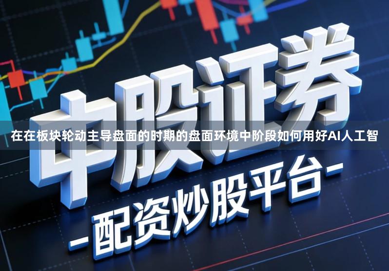 在在板块轮动主导盘面的时期的盘面环境中阶段如何用好AI人工智