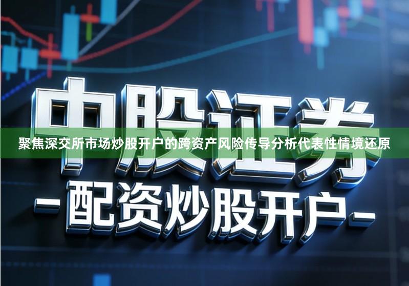 聚焦深交所市场炒股开户的跨资产风险传导分析代表性情境还原