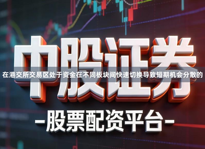 在港交所交易区处于资金在不同板块间快速切换导致短期机会分散的