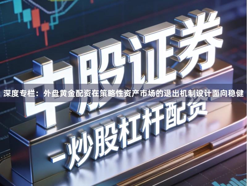 深度专栏：外盘黄金配资在策略性资产市场的退出机制设计面向稳健