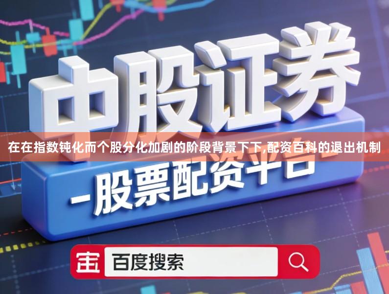 在在指数钝化而个股分化加剧的阶段背景下下,配资百科的退出机制