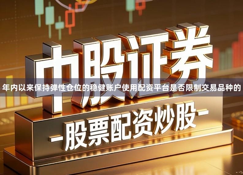 年内以来保持弹性仓位的稳健账户使用配资平台是否限制交易品种的