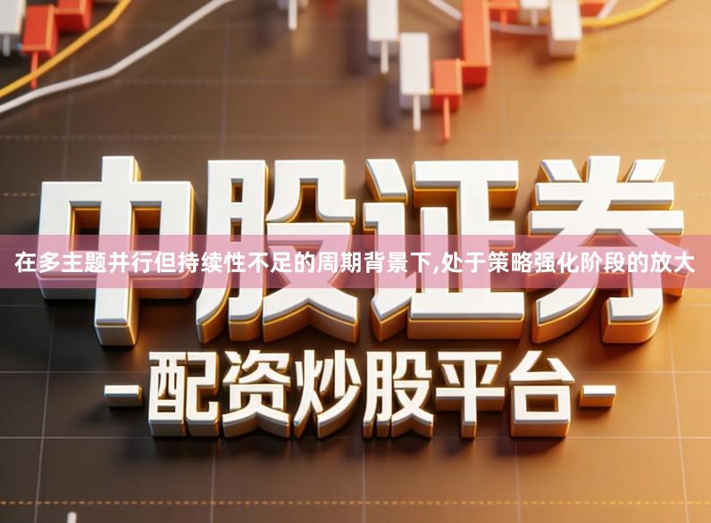 在多主题并行但持续性不足的周期背景下,处于策略强化阶段的放大