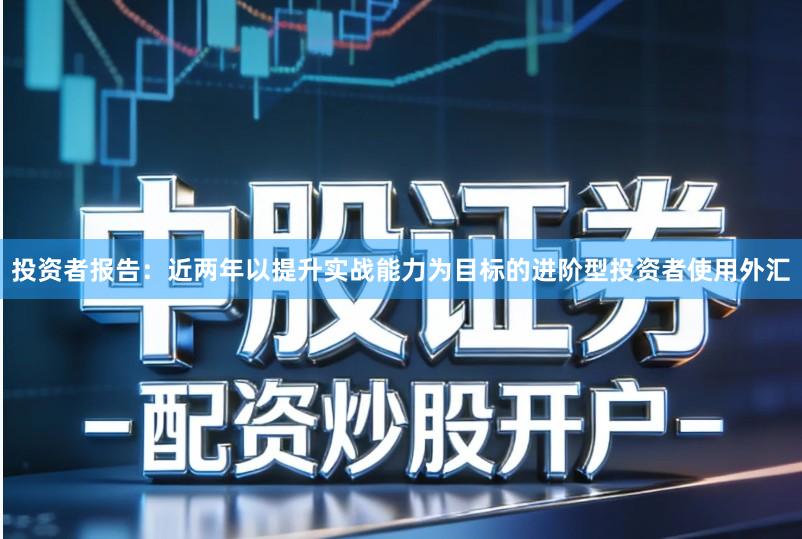 投资者报告：近两年以提升实战能力为目标的进阶型投资者使用外汇
