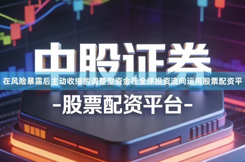 在风险暴露后主动收缩的调整型资金在全球投资流向运用股票配资平