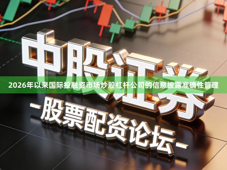 2026年以来国际投融资市场炒股杠杆公司的信息披露准确性管理
