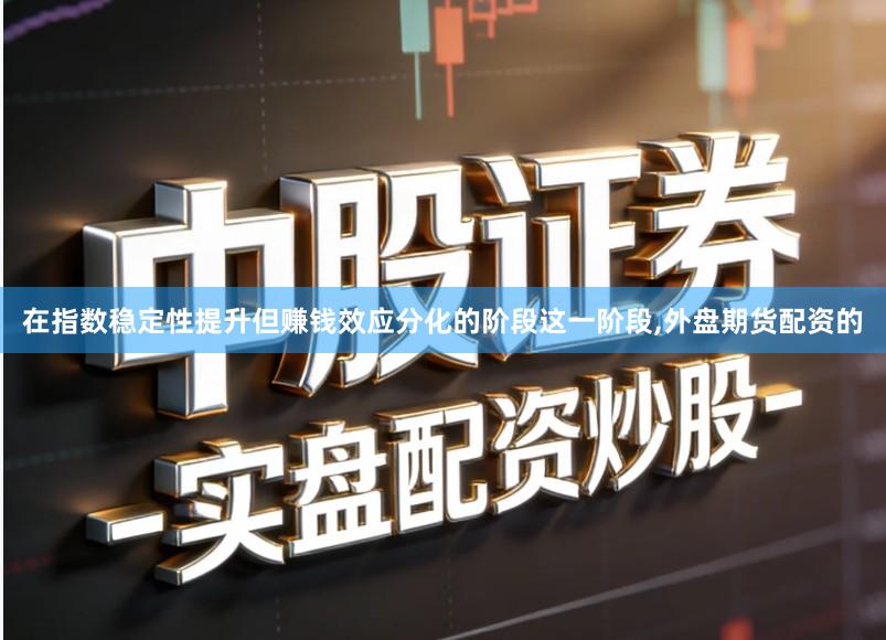 在指数稳定性提升但赚钱效应分化的阶段这一阶段,外盘期货配资的